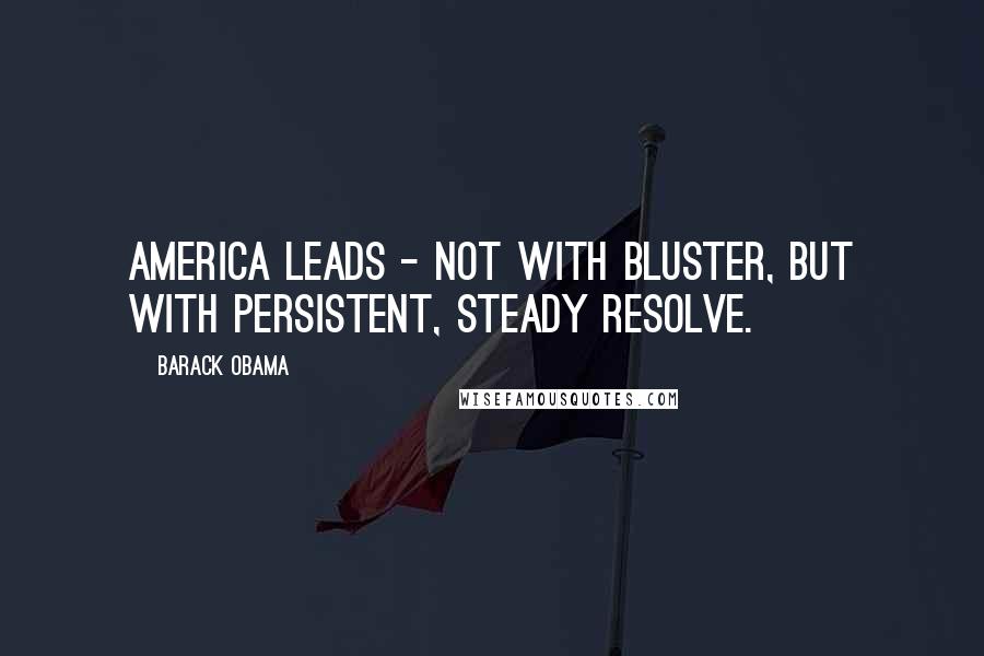 Barack Obama Quotes: America leads - not with bluster, but with persistent, steady resolve.