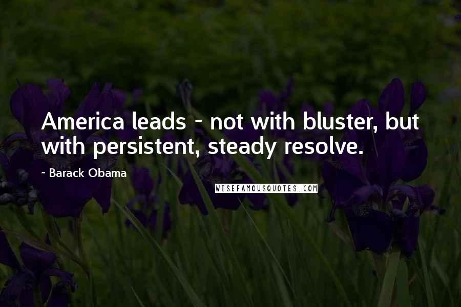Barack Obama Quotes: America leads - not with bluster, but with persistent, steady resolve.