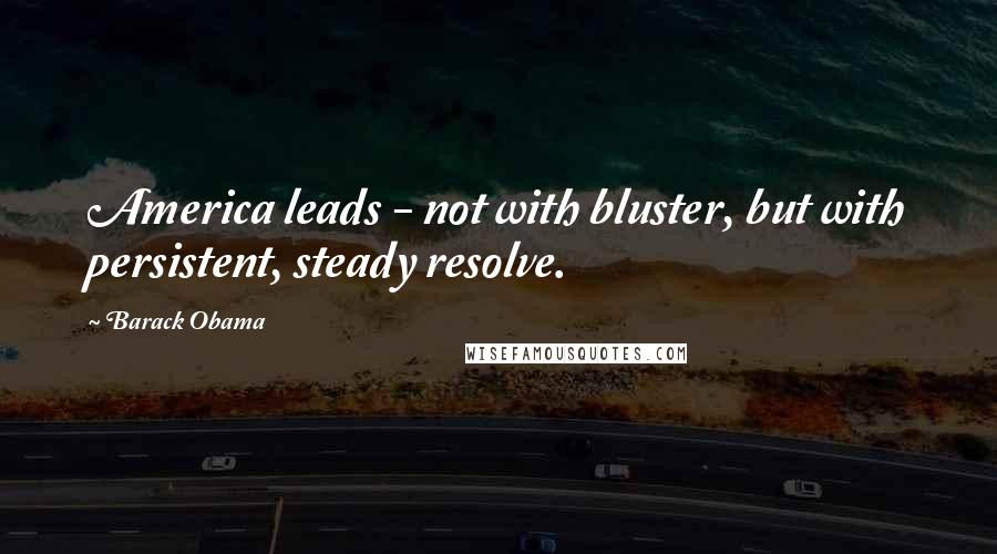 Barack Obama Quotes: America leads - not with bluster, but with persistent, steady resolve.