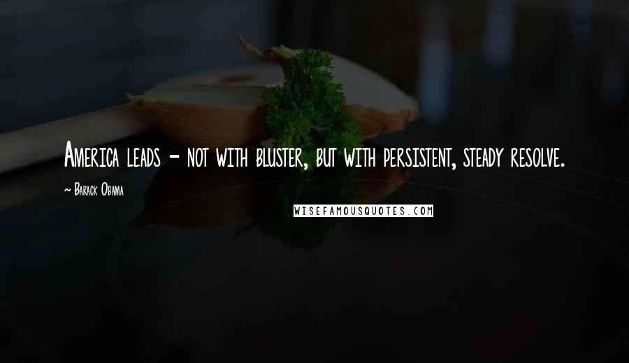 Barack Obama Quotes: America leads - not with bluster, but with persistent, steady resolve.