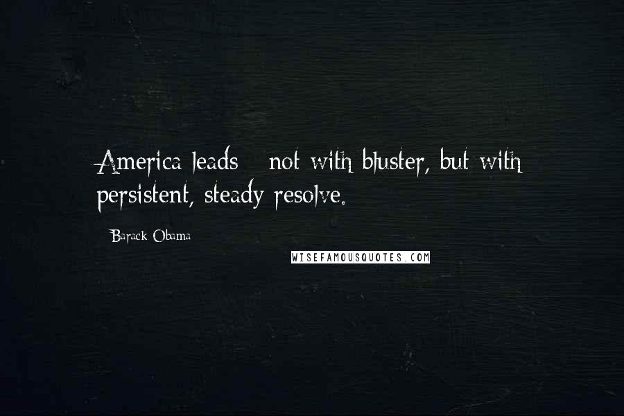 Barack Obama Quotes: America leads - not with bluster, but with persistent, steady resolve.
