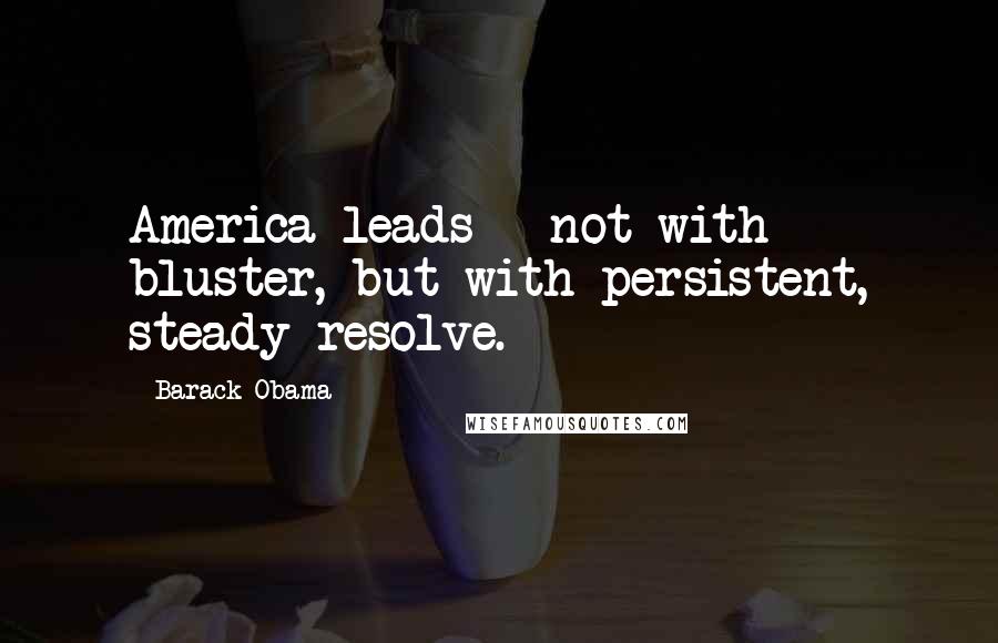 Barack Obama Quotes: America leads - not with bluster, but with persistent, steady resolve.