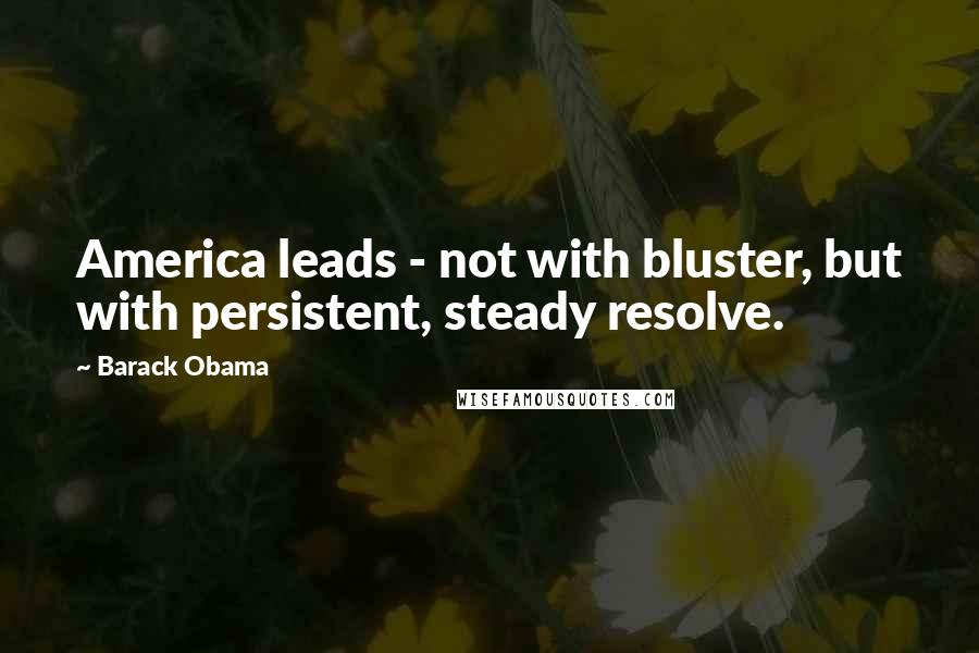 Barack Obama Quotes: America leads - not with bluster, but with persistent, steady resolve.