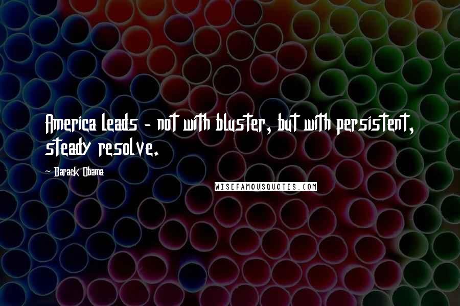 Barack Obama Quotes: America leads - not with bluster, but with persistent, steady resolve.