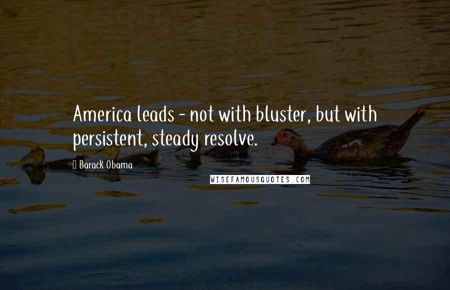 Barack Obama Quotes: America leads - not with bluster, but with persistent, steady resolve.