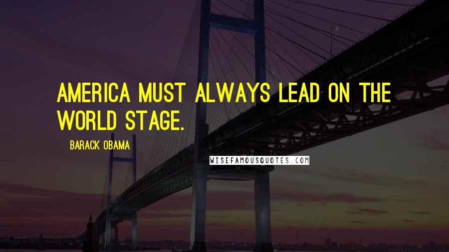 Barack Obama Quotes: America must always lead on the world stage.