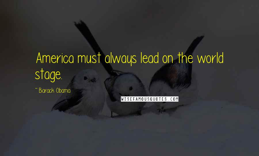 Barack Obama Quotes: America must always lead on the world stage.