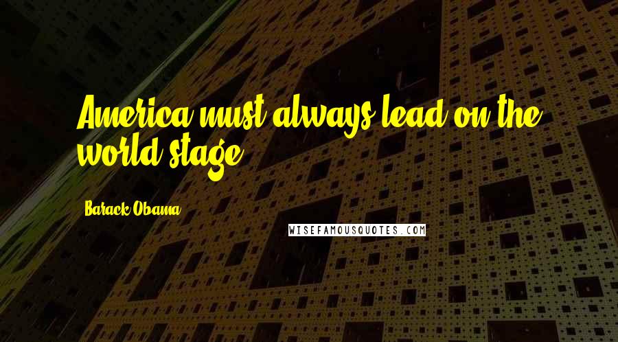 Barack Obama Quotes: America must always lead on the world stage.