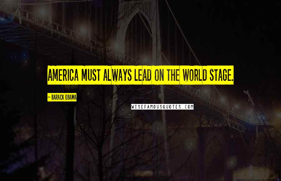 Barack Obama Quotes: America must always lead on the world stage.