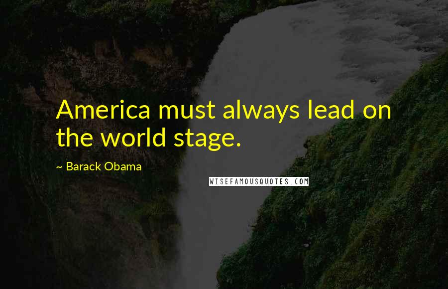 Barack Obama Quotes: America must always lead on the world stage.