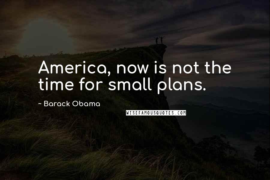 Barack Obama Quotes: America, now is not the time for small plans.