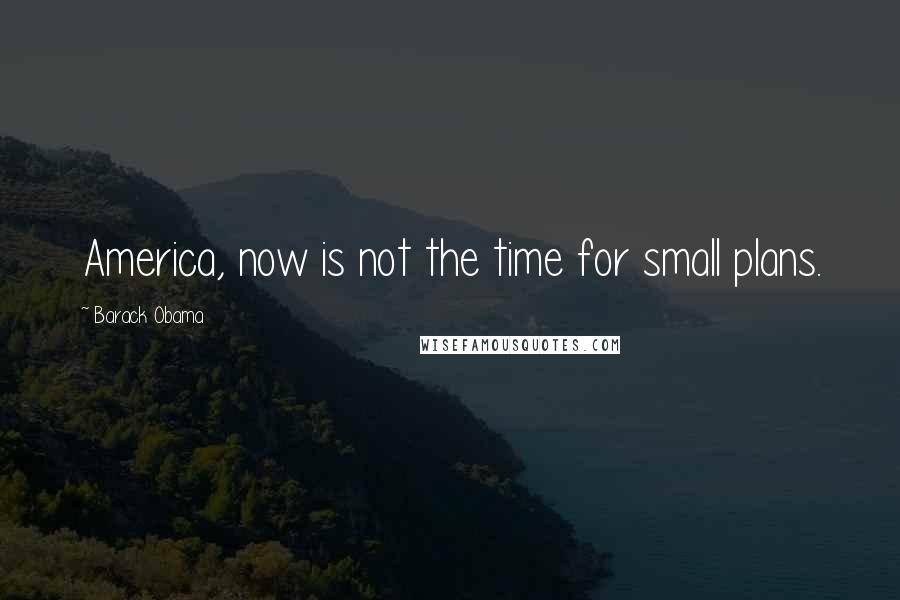 Barack Obama Quotes: America, now is not the time for small plans.