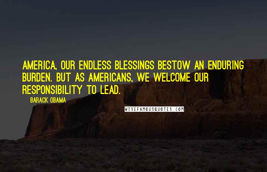 Barack Obama Quotes: America, our endless blessings bestow an enduring burden. But as Americans, we welcome our responsibility to lead.