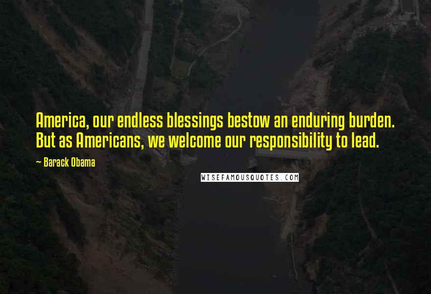 Barack Obama Quotes: America, our endless blessings bestow an enduring burden. But as Americans, we welcome our responsibility to lead.