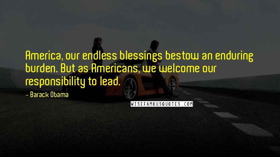 Barack Obama Quotes: America, our endless blessings bestow an enduring burden. But as Americans, we welcome our responsibility to lead.