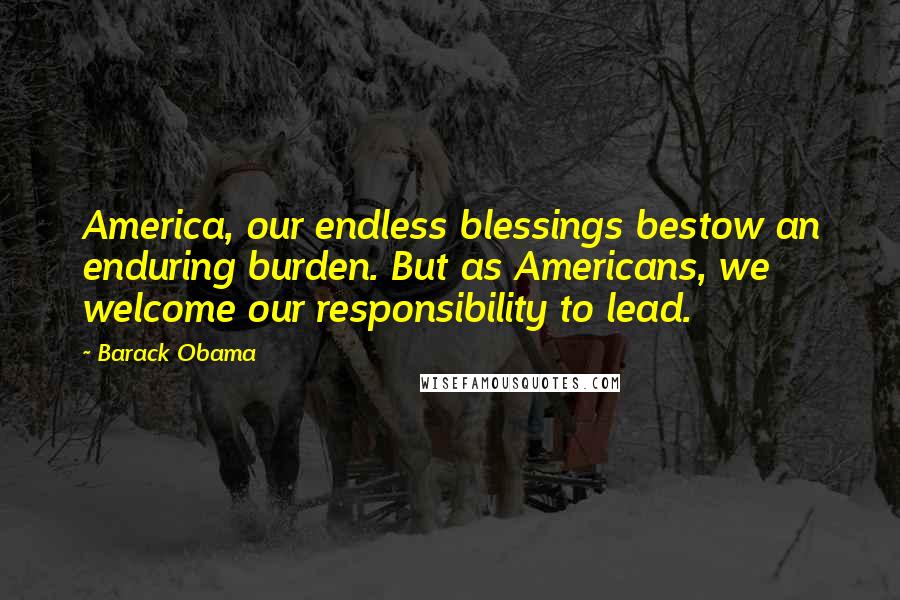 Barack Obama Quotes: America, our endless blessings bestow an enduring burden. But as Americans, we welcome our responsibility to lead.