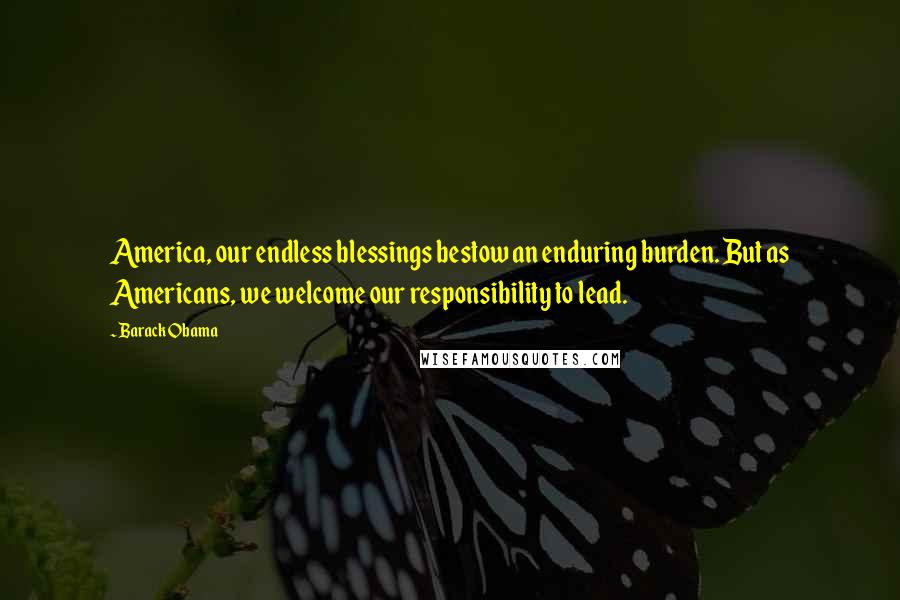 Barack Obama Quotes: America, our endless blessings bestow an enduring burden. But as Americans, we welcome our responsibility to lead.