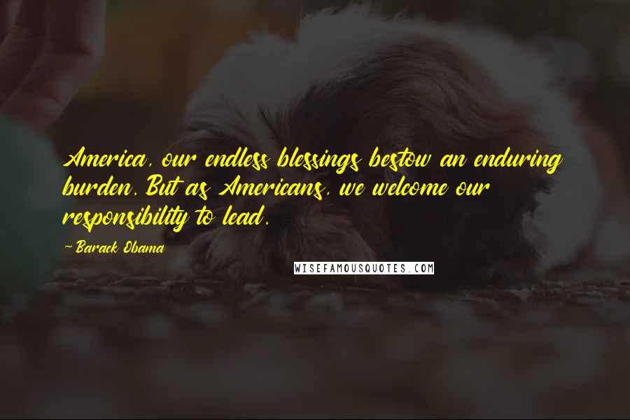 Barack Obama Quotes: America, our endless blessings bestow an enduring burden. But as Americans, we welcome our responsibility to lead.