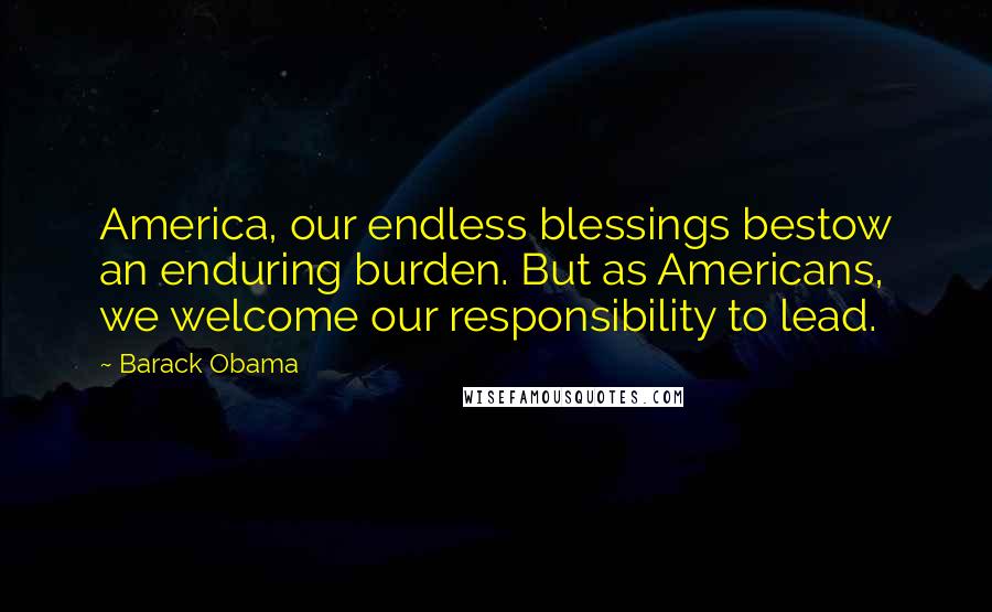 Barack Obama Quotes: America, our endless blessings bestow an enduring burden. But as Americans, we welcome our responsibility to lead.