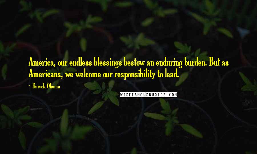 Barack Obama Quotes: America, our endless blessings bestow an enduring burden. But as Americans, we welcome our responsibility to lead.