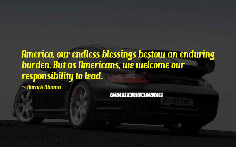 Barack Obama Quotes: America, our endless blessings bestow an enduring burden. But as Americans, we welcome our responsibility to lead.