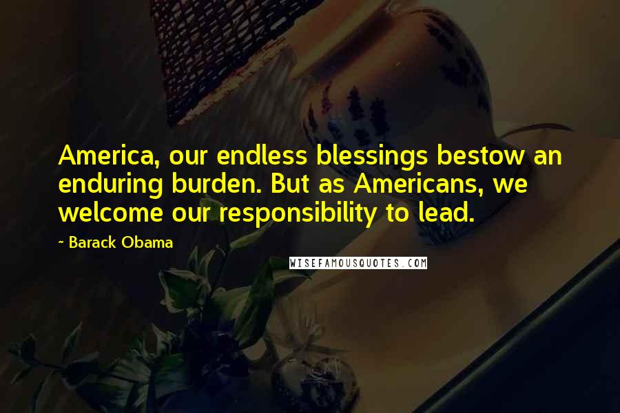 Barack Obama Quotes: America, our endless blessings bestow an enduring burden. But as Americans, we welcome our responsibility to lead.