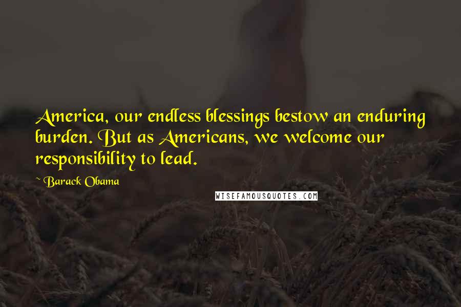 Barack Obama Quotes: America, our endless blessings bestow an enduring burden. But as Americans, we welcome our responsibility to lead.