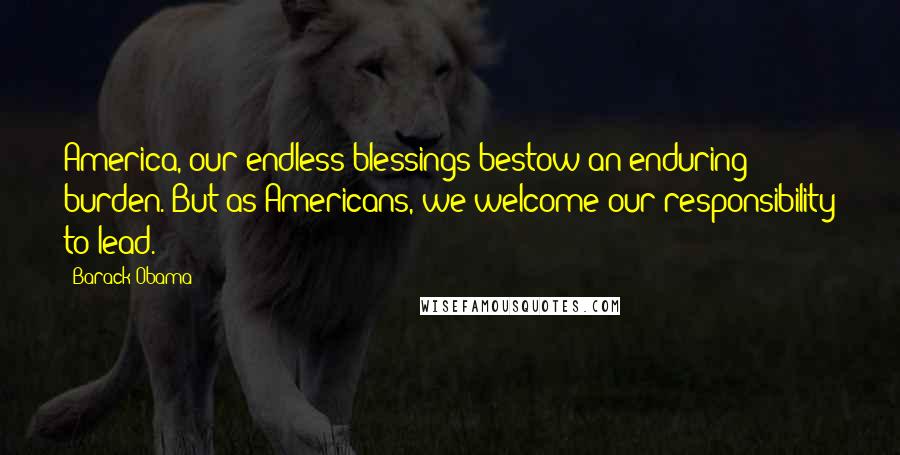 Barack Obama Quotes: America, our endless blessings bestow an enduring burden. But as Americans, we welcome our responsibility to lead.