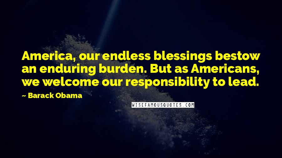 Barack Obama Quotes: America, our endless blessings bestow an enduring burden. But as Americans, we welcome our responsibility to lead.