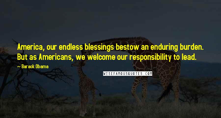 Barack Obama Quotes: America, our endless blessings bestow an enduring burden. But as Americans, we welcome our responsibility to lead.