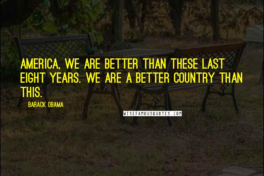 Barack Obama Quotes: America, we are better than these last eight years. We are a better country than this.