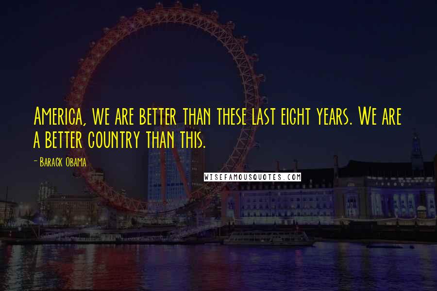 Barack Obama Quotes: America, we are better than these last eight years. We are a better country than this.