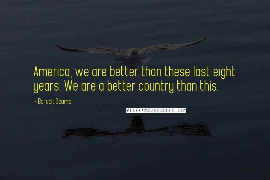 Barack Obama Quotes: America, we are better than these last eight years. We are a better country than this.
