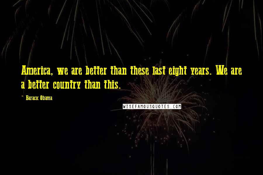 Barack Obama Quotes: America, we are better than these last eight years. We are a better country than this.