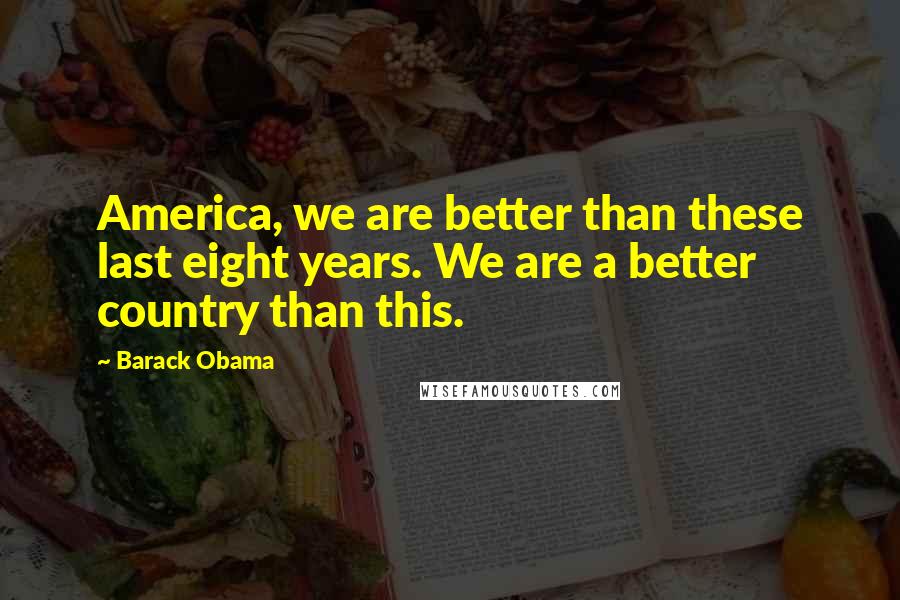 Barack Obama Quotes: America, we are better than these last eight years. We are a better country than this.