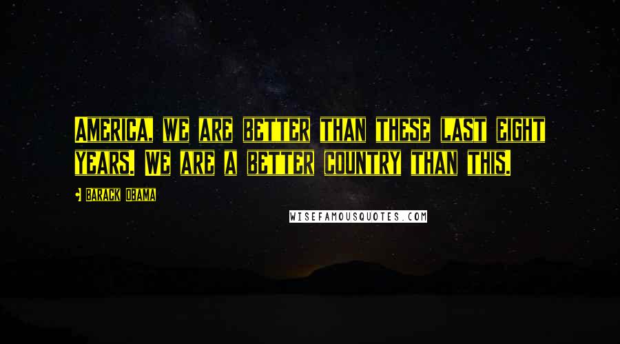 Barack Obama Quotes: America, we are better than these last eight years. We are a better country than this.