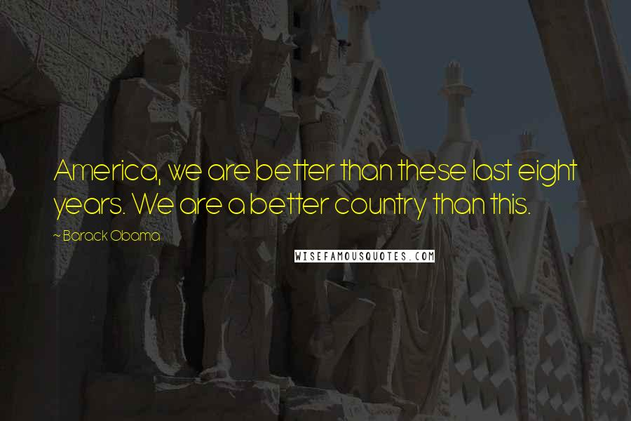 Barack Obama Quotes: America, we are better than these last eight years. We are a better country than this.
