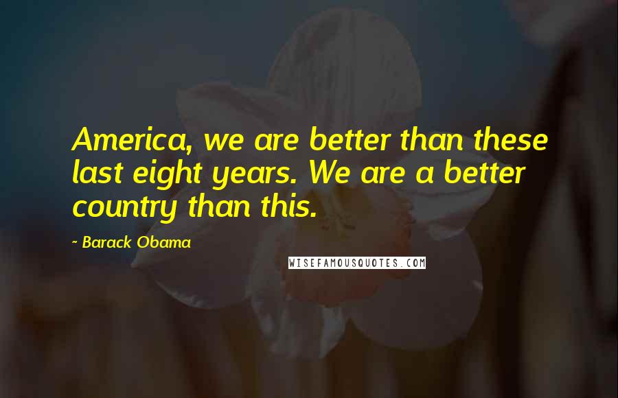 Barack Obama Quotes: America, we are better than these last eight years. We are a better country than this.