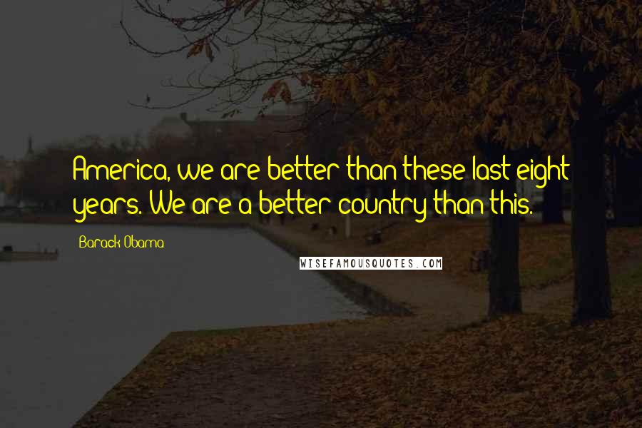 Barack Obama Quotes: America, we are better than these last eight years. We are a better country than this.