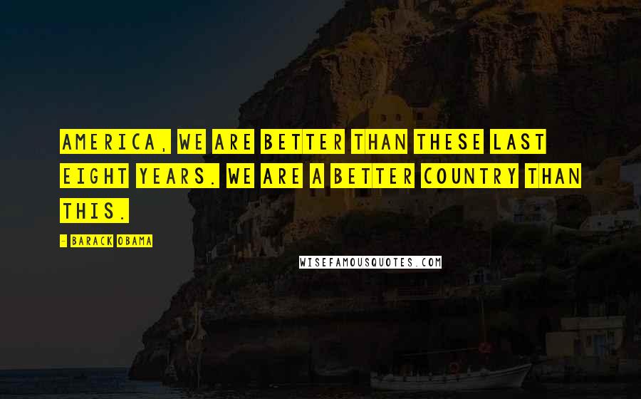 Barack Obama Quotes: America, we are better than these last eight years. We are a better country than this.
