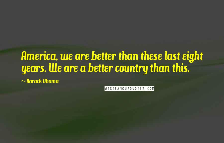 Barack Obama Quotes: America, we are better than these last eight years. We are a better country than this.