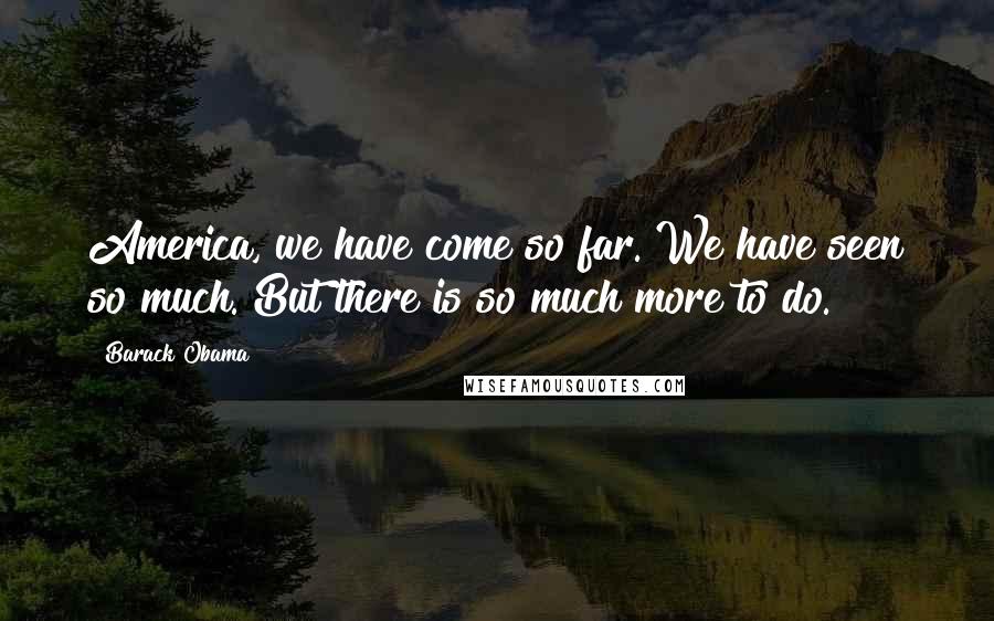 Barack Obama Quotes: America, we have come so far. We have seen so much. But there is so much more to do.