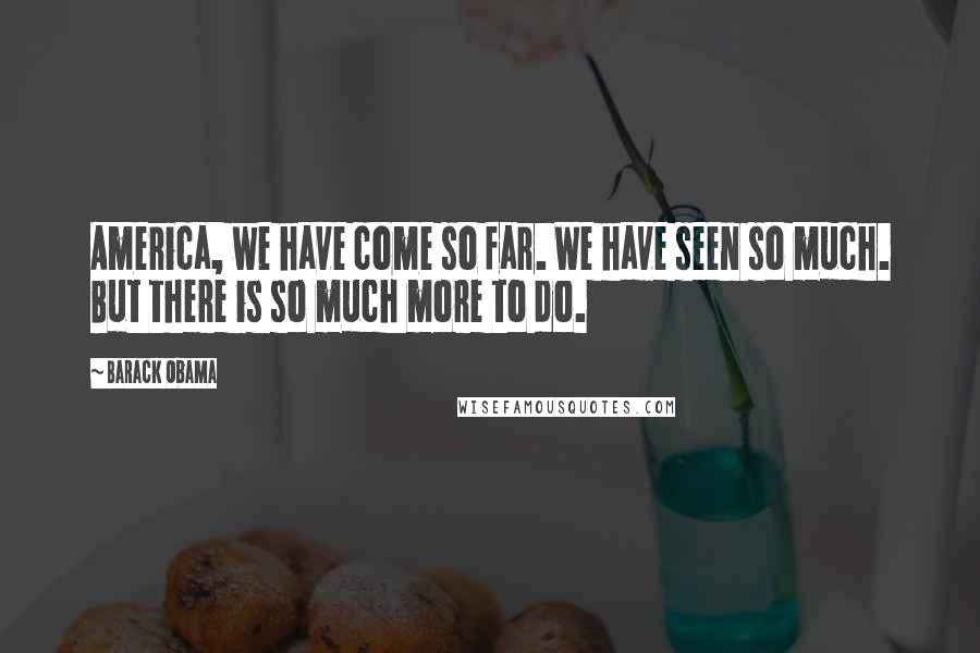 Barack Obama Quotes: America, we have come so far. We have seen so much. But there is so much more to do.