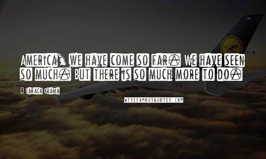 Barack Obama Quotes: America, we have come so far. We have seen so much. But there is so much more to do.