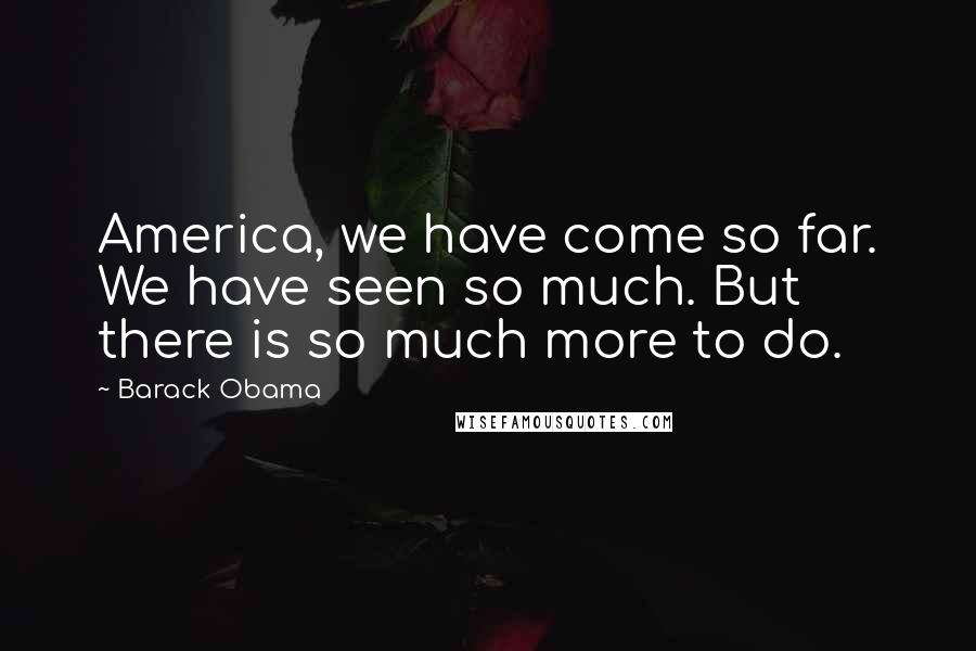Barack Obama Quotes: America, we have come so far. We have seen so much. But there is so much more to do.