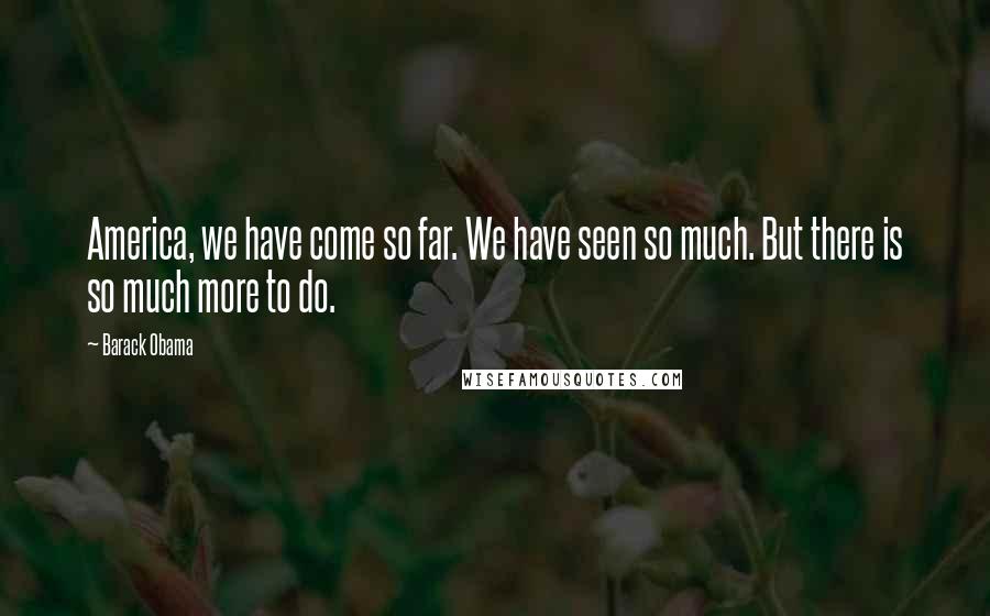 Barack Obama Quotes: America, we have come so far. We have seen so much. But there is so much more to do.