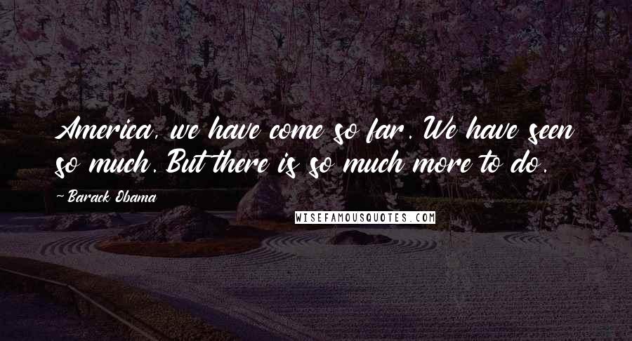 Barack Obama Quotes: America, we have come so far. We have seen so much. But there is so much more to do.