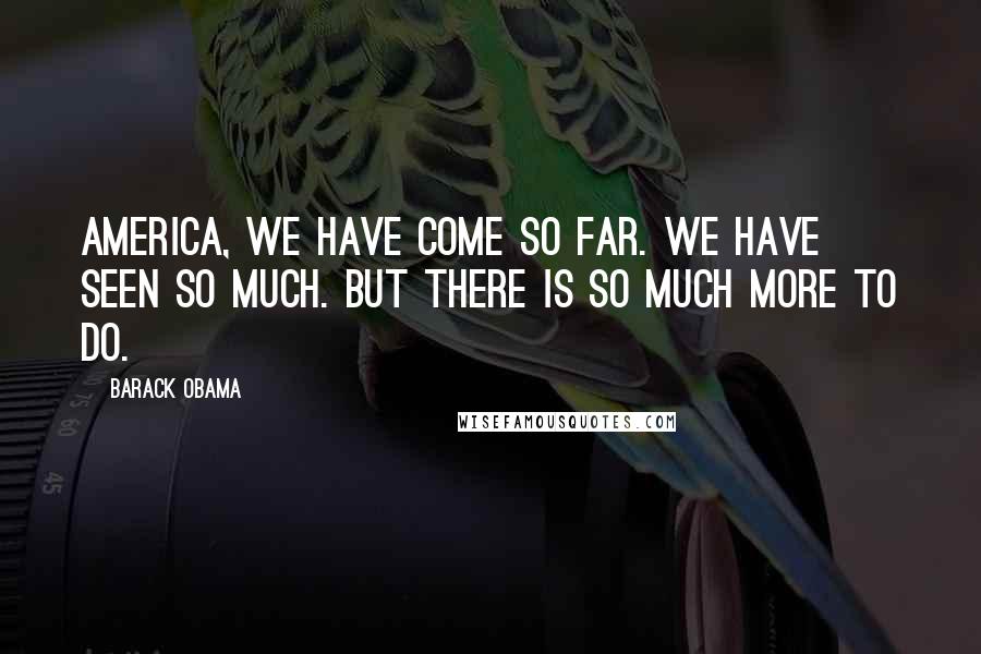 Barack Obama Quotes: America, we have come so far. We have seen so much. But there is so much more to do.