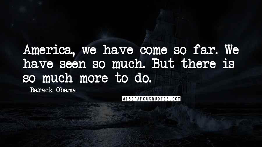 Barack Obama Quotes: America, we have come so far. We have seen so much. But there is so much more to do.