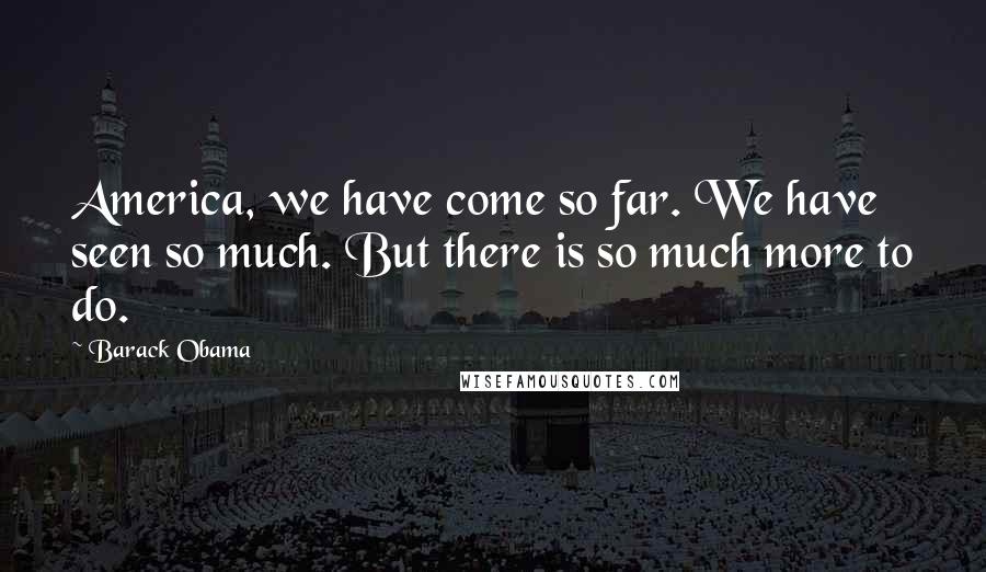 Barack Obama Quotes: America, we have come so far. We have seen so much. But there is so much more to do.